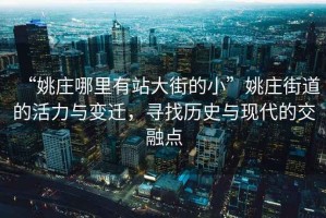 “姚莊哪里有站大街的小”姚莊街道的活力與變遷，尋找歷史與現代的交融點(diǎn)