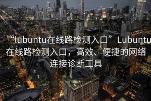 “l(fā)ubuntu在線(xiàn)路檢測入口”Lubuntu在線(xiàn)路檢測入口，高效、便捷的網(wǎng)絡(luò )連接診斷工具