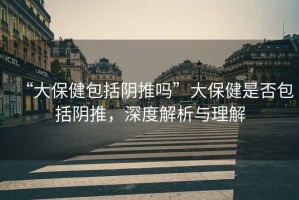 “大保健包括陰推嗎”大保健是否包括陰推，深度解析與理解
