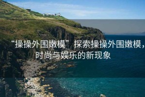 “操操外圍嫩?！碧剿鞑俨偻鈬勰?，時(shí)尚與娛樂(lè )的新現象
