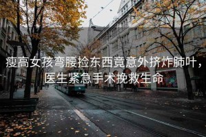 瘦高女孩彎腰撿東西竟意外擠炸肺葉，醫生緊急手術(shù)挽救生命