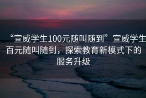“宣威學(xué)生100元隨叫隨到”宣威學(xué)生百元隨叫隨到，探索教育新模式下的服務(wù)升級