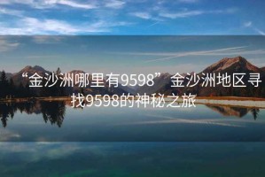 “金沙洲哪里有9598”金沙洲地區尋找9598的神秘之旅