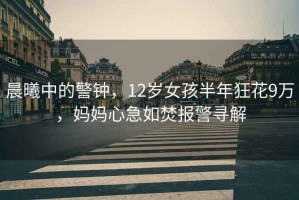 晨曦中的警鐘，12歲女孩半年狂花9萬(wàn)，媽媽心急如焚報警尋解