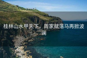 桂林山水甲天下，周家斌落馬再掀波瀾