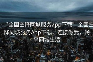 “全國空降同城服務(wù)app下載”全國空降同城服務(wù)App下載，連接你我，暢享同城生活