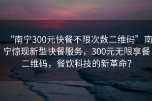 “南寧300元快餐不限次數二維碼”南寧驚現新型快餐服務(wù)，300元無(wú)限享餐二維碼，餐飲科技的新革命？