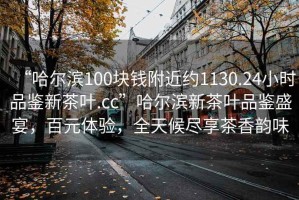 “哈爾濱100塊錢(qián)附近約1130.24小時(shí)品鑒新茶葉.cc”哈爾濱新茶葉品鑒盛宴，百元體驗，全天候盡享茶香韻味