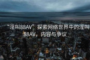 “淫叫88AV”探索網(wǎng)絡(luò )世界中的淫叫88AV，內容與爭議