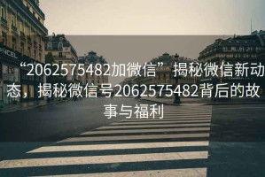 “2062575482加微信”揭秘微信新動(dòng)態(tài)，揭秘微信號2062575482背后的故事與福利