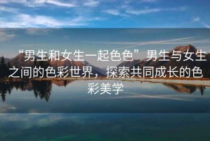 “男生和女生一起色色”男生與女生之間的色彩世界，探索共同成長(cháng)的色彩美學(xué)