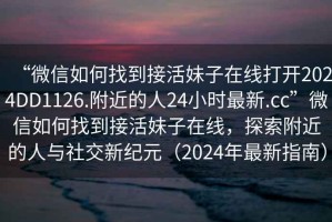 “微信如何找到接活妹子在線(xiàn)打開(kāi)2024DD1126.附近的人24小時(shí)最新.cc”微信如何找到接活妹子在線(xiàn)，探索附近的人與社交新紀元（2024年最新指南）