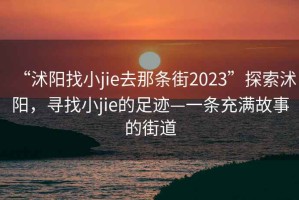 “沭陽(yáng)找小jie去那條街2023”探索沭陽(yáng)，尋找小jie的足跡—一條充滿(mǎn)故事的街道
