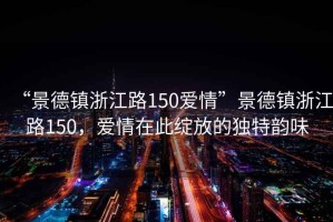 “景德鎮浙江路150愛(ài)情”景德鎮浙江路150，愛(ài)情在此綻放的獨特韻味