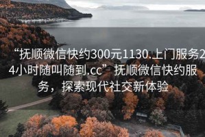 “撫順微信快約300元1130.上門(mén)服務(wù)24小時(shí)隨叫隨到.cc”撫順微信快約服務(wù)，探索現代社交新體驗
