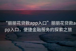 “麗麗花貸款app入口”麗麗花貸款app入口，便捷金融服務(wù)的探索之旅