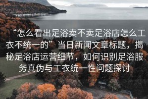 “怎么看出足浴賣(mài)不賣(mài)足浴店怎么工衣不統一的”當日新聞文章標題，揭秘足浴店運營(yíng)細節，如何識別足浴服務(wù)真偽與工衣統一性問(wèn)題探討