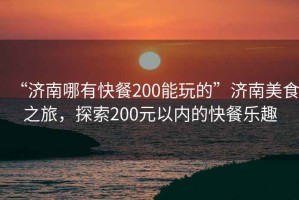 “濟南哪有快餐200能玩的”濟南美食之旅，探索200元以?xún)鹊目觳蜆?lè )趣