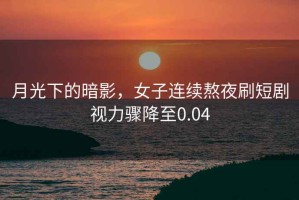 月光下的暗影，女子連續熬夜刷短劇視力驟降至0.04