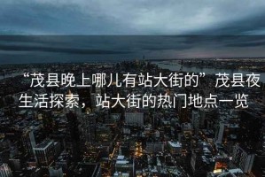 “茂縣晚上哪兒有站大街的”茂縣夜生活探索，站大街的熱門(mén)地點(diǎn)一覽