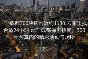 “成都300塊錢(qián)附近約1130.去哪里找合適24小時(shí).cc”成都探索指南，300元預算內的精彩活動(dòng)與場(chǎng)所