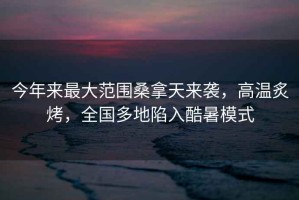 今年來(lái)最大范圍桑拿天來(lái)襲，高溫炙烤，全國多地陷入酷暑模式