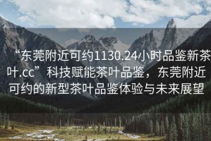 “東莞附近可約1130.24小時(shí)品鑒新茶葉.cc”科技賦能茶葉品鑒，東莞附近可約的新型茶葉品鑒體驗與未來(lái)展望