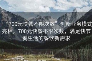 “700元快餐不限次數”創(chuàng  )新業(yè)務(wù)模式亮相，700元快餐不限次數，滿(mǎn)足快節奏生活的餐飲新需求