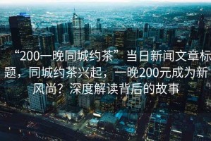 “200一晚同城約茶”當日新聞文章標題，同城約茶興起，一晚200元成為新風(fēng)尚？深度解讀背后的故事