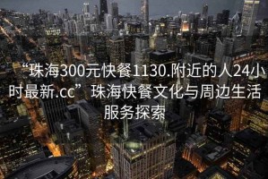 “珠海300元快餐1130.附近的人24小時(shí)最新.cc”珠?？觳臀幕c周邊生活服務(wù)探索
