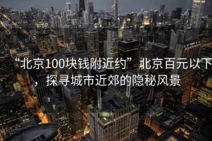 “北京100塊錢(qián)附近約”北京百元以下，探尋城市近郊的隱秘風(fēng)景