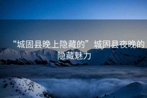 “城固縣晚上隱藏的”城固縣夜晚的隱藏魅力
