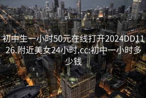 初中生一小時(shí)50元在線(xiàn)打開(kāi)2024DD1126.附近美女24小時(shí).cc:初中一小時(shí)多少錢(qián)