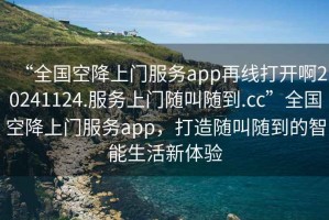 “全國空降上門(mén)服務(wù)app再線(xiàn)打開(kāi)啊20241124.服務(wù)上門(mén)隨叫隨到.cc”全國空降上門(mén)服務(wù)app，打造隨叫隨到的智能生活新體驗