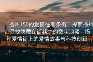 “揚州150的愛(ài)情在哪條街”探索揚州，尋找隱藏在街巷中的數字浪漫—揚州愛(ài)情街上的愛(ài)情故事與科技創(chuàng  )新