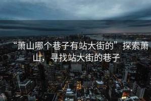 “蕭山哪個(gè)巷子有站大街的”探索蕭山，尋找站大街的巷子