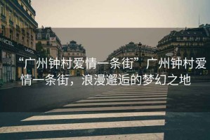 “廣州鐘村愛(ài)情一條街”廣州鐘村愛(ài)情一條街，浪漫邂逅的夢(mèng)幻之地