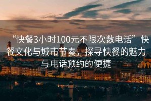“快餐3小時(shí)100元不限次數電話(huà)”快餐文化與城市節奏，探尋快餐的魅力與電話(huà)預約的便捷
