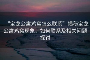 “寶龍公寓雞窩怎么聯(lián)系”揭秘寶龍公寓雞窩現象，如何聯(lián)系及相關(guān)問(wèn)題探討
