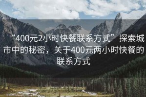 “400元2小時(shí)快餐聯(lián)系方式”探索城市中的秘密，關(guān)于400元兩小時(shí)快餐的聯(lián)系方式