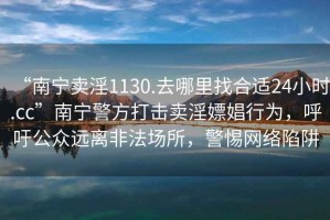 “南寧賣(mài)淫1130.去哪里找合適24小時(shí).cc”南寧警方打擊賣(mài)淫嫖娼行為，呼吁公眾遠離非法場(chǎng)所，警惕網(wǎng)絡(luò )陷阱