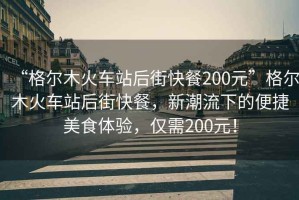 “格爾木火車(chē)站后街快餐200元”格爾木火車(chē)站后街快餐，新潮流下的便捷美食體驗，僅需200元！