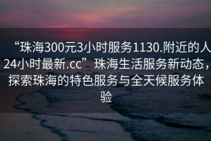 “珠海300元3小時(shí)服務(wù)1130.附近的人24小時(shí)最新.cc”珠海生活服務(wù)新動(dòng)態(tài)，探索珠海的特色服務(wù)與全天候服務(wù)體驗