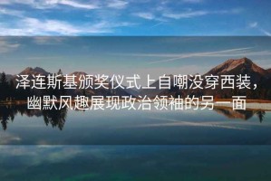 澤連斯基頒獎儀式上自嘲沒(méi)穿西裝，幽默風(fēng)趣展現政治領(lǐng)袖的另一面