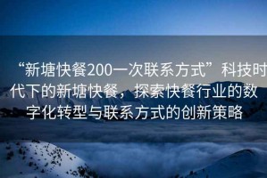“新塘快餐200一次聯(lián)系方式”科技時(shí)代下的新塘快餐，探索快餐行業(yè)的數字化轉型與聯(lián)系方式的創(chuàng  )新策略