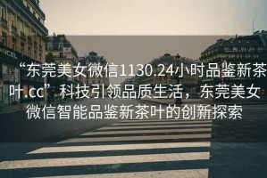 “東莞美女微信1130.24小時(shí)品鑒新茶葉.cc”科技引領(lǐng)品質(zhì)生活，東莞美女微信智能品鑒新茶葉的創(chuàng  )新探索