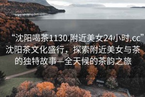 “沈陽(yáng)喝茶1130.附近美女24小時(shí).cc”沈陽(yáng)茶文化盛行，探索附近美女與茶的獨特故事—全天候的茶韻之旅