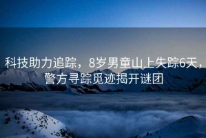 科技助力追蹤，8歲男童山上失蹤6天，警方尋蹤覓跡揭開(kāi)謎團