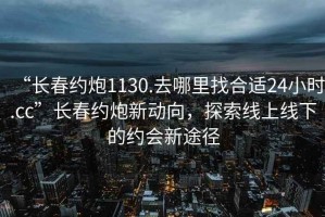 “長(cháng)春約炮1130.去哪里找合適24小時(shí).cc”長(cháng)春約炮新動(dòng)向，探索線(xiàn)上線(xiàn)下的約會(huì )新途徑