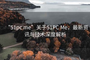 “51pc me”關(guān)于51PC Me，最新資訊與技術(shù)深度解析